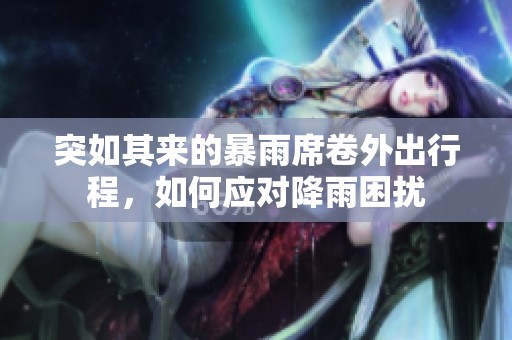 突如其来的暴雨席卷外出行程，如何应对降雨困扰