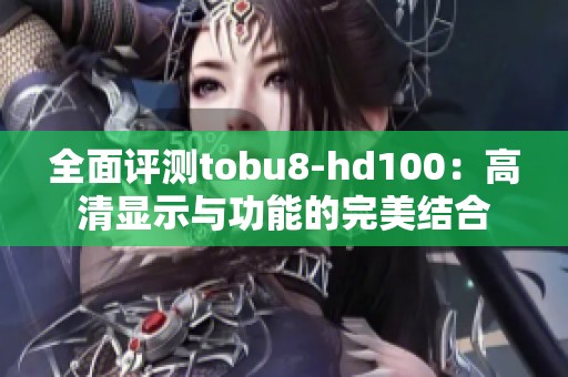全面评测tobu8-hd100：高清显示与功能的完美结合