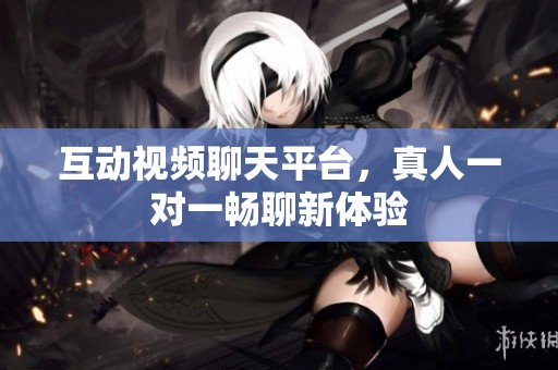 互动视频聊天平台，真人一对一畅聊新体验