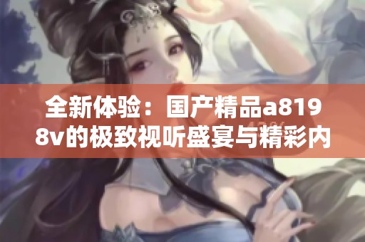 全新体验：国产精品a8198v的极致视听盛宴与精彩内容推荐
