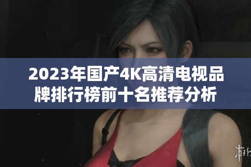 2023年国产4K高清电视品牌排行榜前十名推荐分析