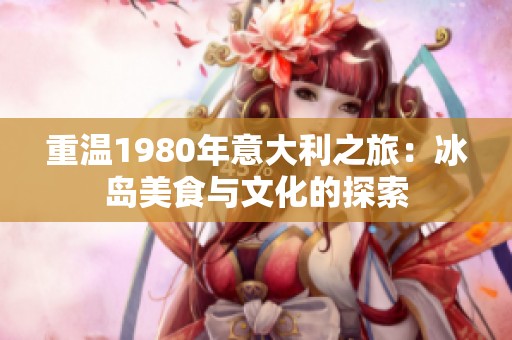 重温1980年意大利之旅：冰岛美食与文化的探索