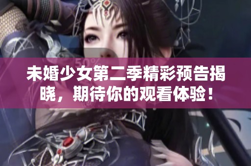 未婚少女第二季精彩预告揭晓，期待你的观看体验！
