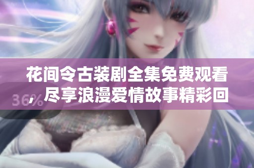 花间令古装剧全集免费观看，尽享浪漫爱情故事精彩回顾