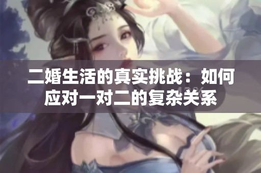 二婚生活的真实挑战：如何应对一对二的复杂关系