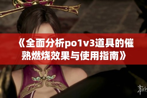 《全面分析po1v3道具的催熟燃烧效果与使用指南》