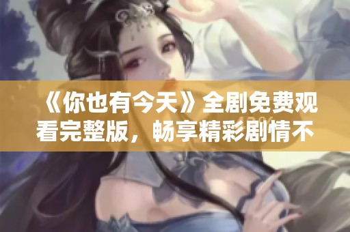 《你也有今天》全剧免费观看完整版，畅享精彩剧情不容错过