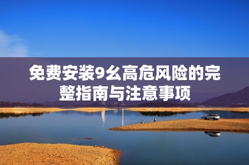 免费安装9幺高危风险的完整指南与注意事项