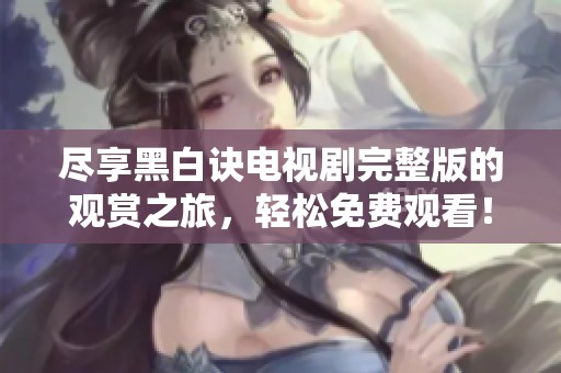 尽享黑白诀电视剧完整版的观赏之旅，轻松免费观看！
