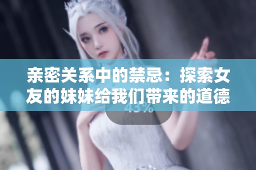 亲密关系中的禁忌：探索女友的妹妹给我们带来的道德冲突