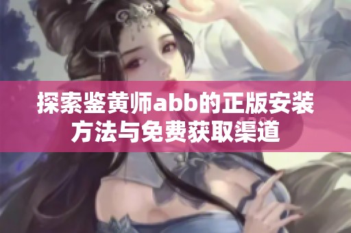 探索鉴黄师abb的正版安装方法与免费获取渠道