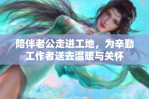 陪伴老公走进工地，为辛勤工作者送去温暖与关怀