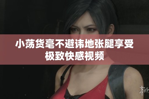 小荡货毫不避讳地张腿享受极致快感视频
