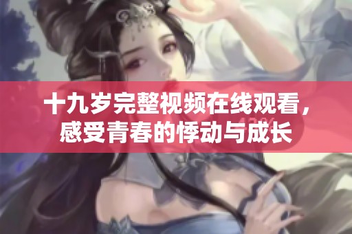 十九岁完整视频在线观看，感受青春的悸动与成长