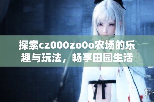 探索cz000zo0o农场的乐趣与玩法，畅享田园生活