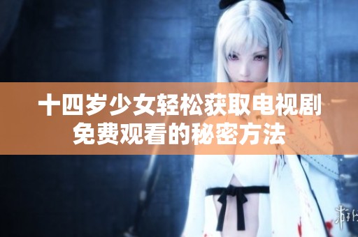 十四岁少女轻松获取电视剧免费观看的秘密方法