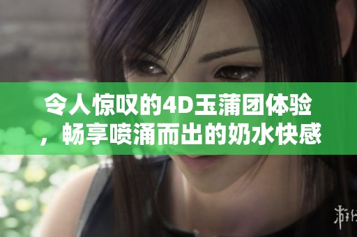 令人惊叹的4D玉蒲团体验，畅享喷涌而出的奶水快感