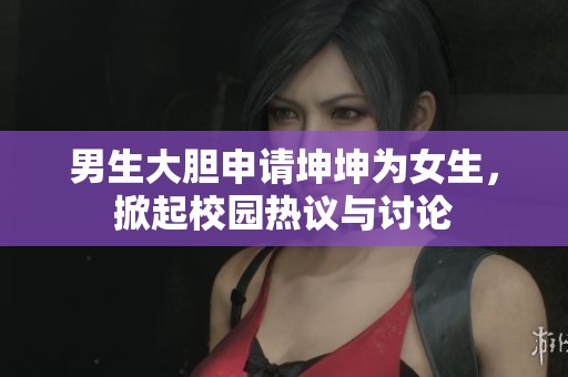 男生大胆申请坤坤为女生，掀起校园热议与讨论