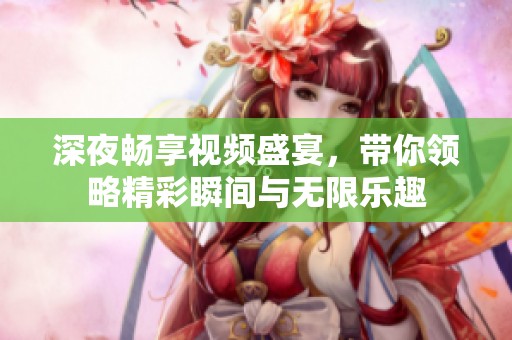 深夜畅享视频盛宴，带你领略精彩瞬间与无限乐趣