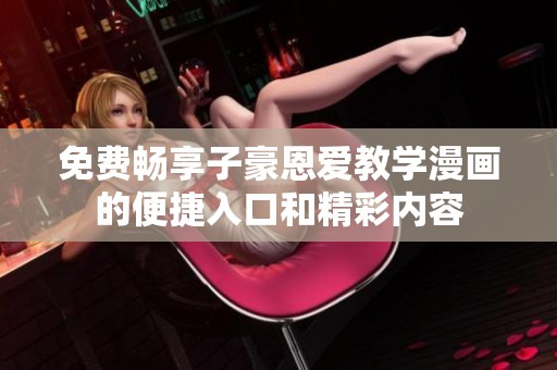 免费畅享子豪恩爱教学漫画的便捷入口和精彩内容