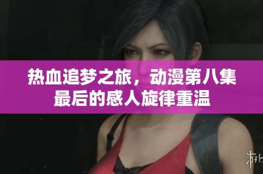 热血追梦之旅，动漫第八集最后的感人旋律重温