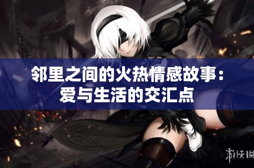 邻里之间的火热情感故事：爱与生活的交汇点