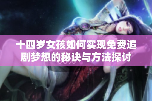 十四岁女孩如何实现免费追剧梦想的秘诀与方法探讨