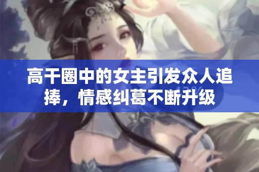 高干圈中的女主引发众人追捧，情感纠葛不断升级