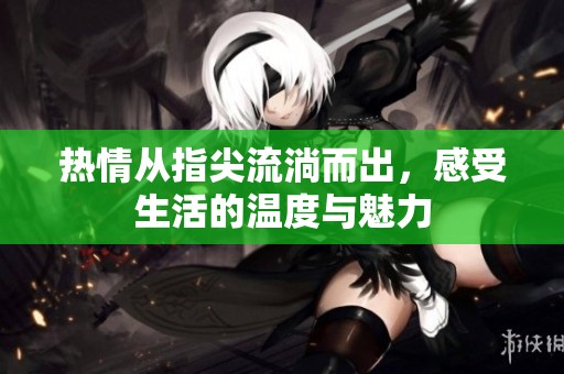 热情从指尖流淌而出，感受生活的温度与魅力