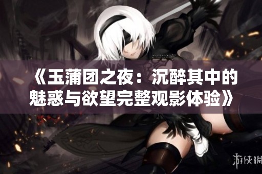 《玉蒲团之夜：沉醉其中的魅惑与欲望完整观影体验》