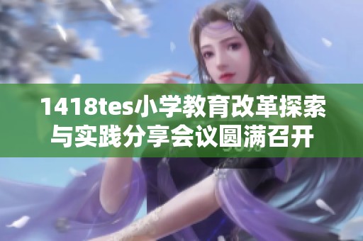 1418tes小学教育改革探索与实践分享会议圆满召开