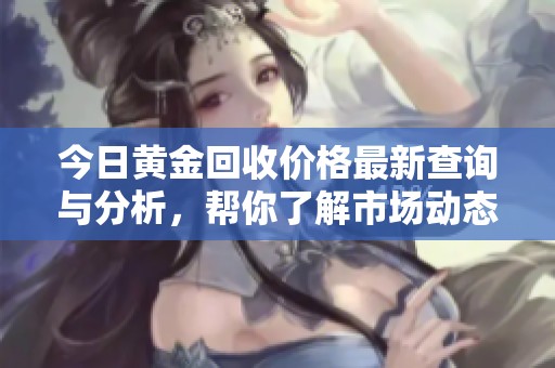 今日黄金回收价格最新查询与分析，帮你了解市场动态