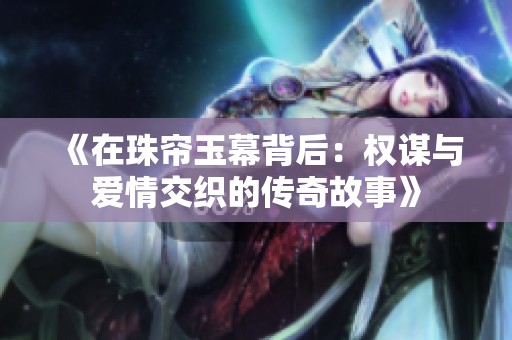 《在珠帘玉幕背后：权谋与爱情交织的传奇故事》