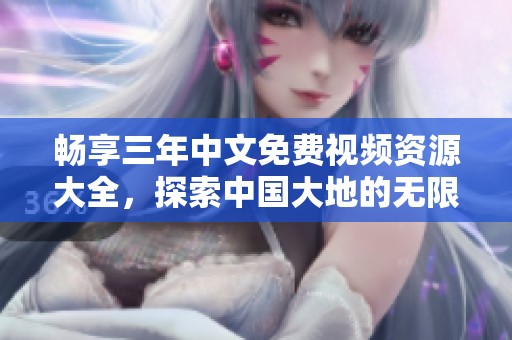 畅享三年中文免费视频资源大全，探索中国大地的无限魅力
