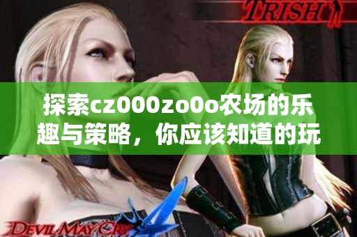探索cz000zo0o农场的乐趣与策略，你应该知道的玩法介绍