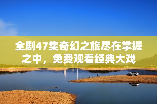 全剧47集奇幻之旅尽在掌握之中，免费观看经典大戏