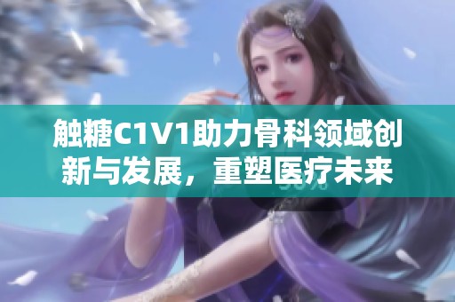 触糖C1V1助力骨科领域创新与发展，重塑医疗未来