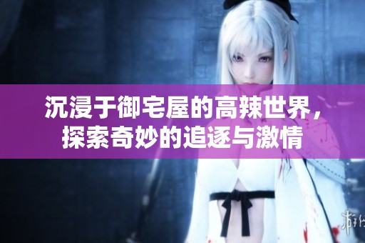 沉浸于御宅屋的高辣世界，探索奇妙的追逐与激情