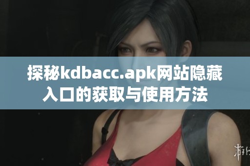 探秘kdbacc.apk网站隐藏入口的获取与使用方法