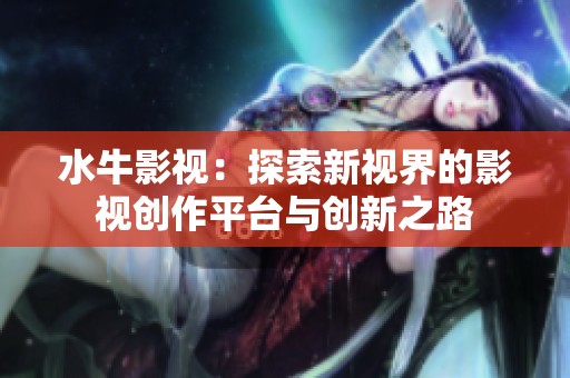 水牛影视：探索新视界的影视创作平台与创新之路