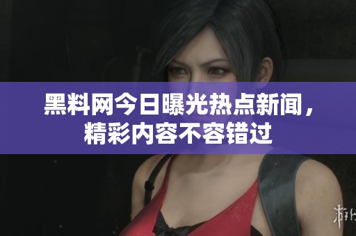黑料网今日曝光热点新闻，精彩内容不容错过