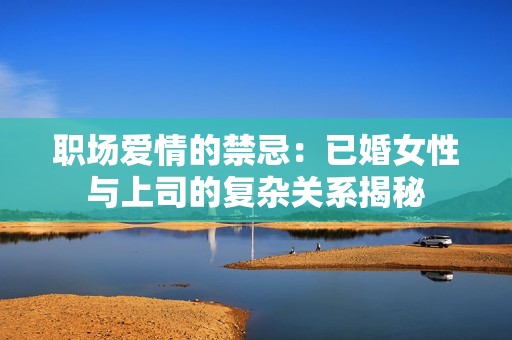 职场爱情的禁忌：已婚女性与上司的复杂关系揭秘