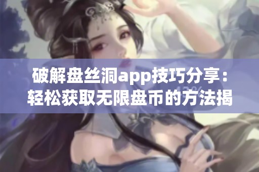 破解盘丝洞app技巧分享：轻松获取无限盘币的方法揭秘