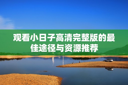 观看小日子高清完整版的最佳途径与资源推荐