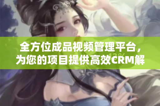 全方位成品视频管理平台，为您的项目提供高效CRM解决方案
