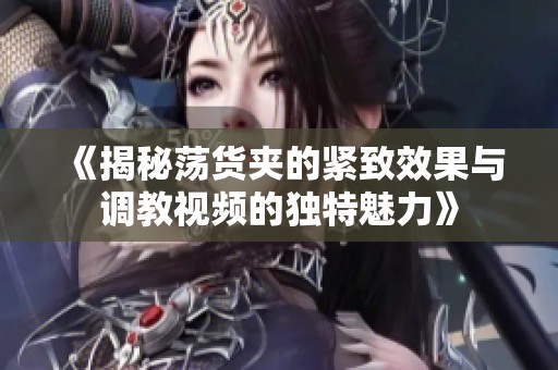 《揭秘荡货夹的紧致效果与调教视频的独特魅力》