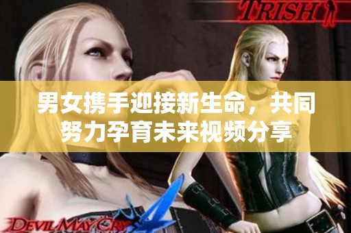 男女携手迎接新生命，共同努力孕育未来视频分享