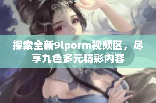 探索全新9lporm视频区，尽享九色多元精彩内容