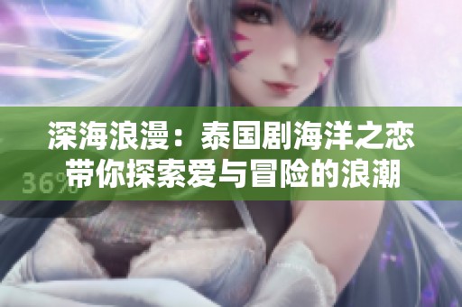 深海浪漫：泰国剧海洋之恋带你探索爱与冒险的浪潮