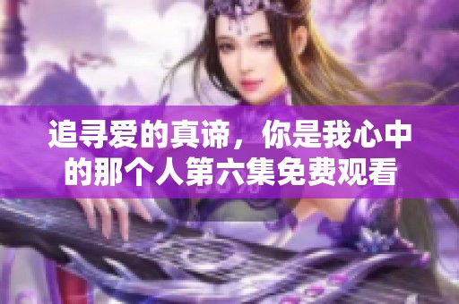 追寻爱的真谛，你是我心中的那个人第六集免费观看